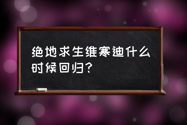 绝地求生维寒迪什么时候上正式服 绝地求生维寒迪什么时候回归？