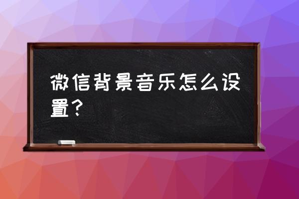 微信背景墙怎么放音乐 微信背景音乐怎么设置？