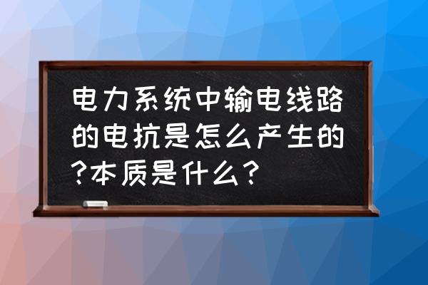 输电线上为什么有感抗和容抗 电力系统中输电线路的电抗是怎么产生的?本质是什么？