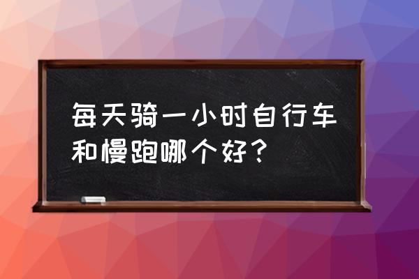 骑单车和慢跑哪个效果好一点 每天骑一小时自行车和慢跑哪个好？