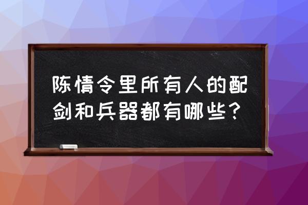 陈情令里的佩剑都叫啥 陈情令里所有人的配剑和兵器都有哪些？