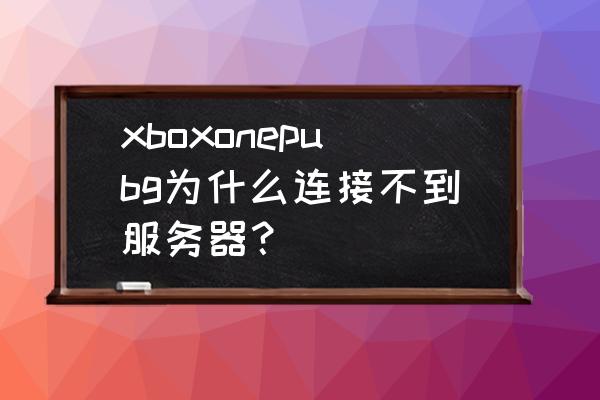 绝地求生怎么连xbox玩 xboxonepubg为什么连接不到服务器？