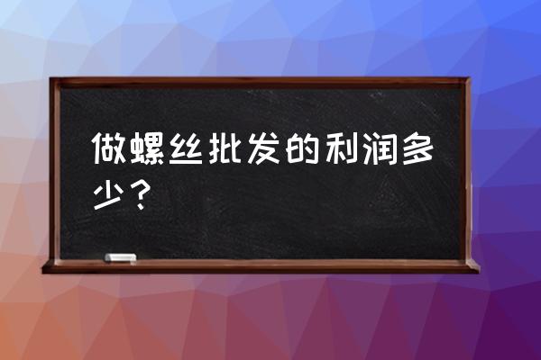 河北螺丝五金批发怎么样 做螺丝批发的利润多少？