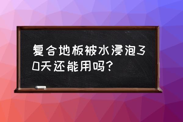 水浸泡地板多久 复合地板被水浸泡30天还能用吗？