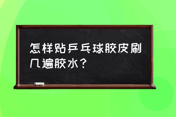 乒乓球胶皮刷几次胶 怎样贴乒乓球胶皮刷几遍胶水？