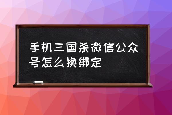 三国杀怎样解绑微信 手机三国杀微信公众号怎么换绑定