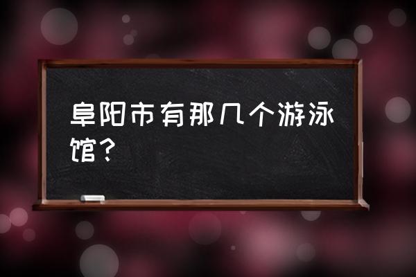 安徽阜阳游泳馆有哪些 阜阳市有那几个游泳馆？