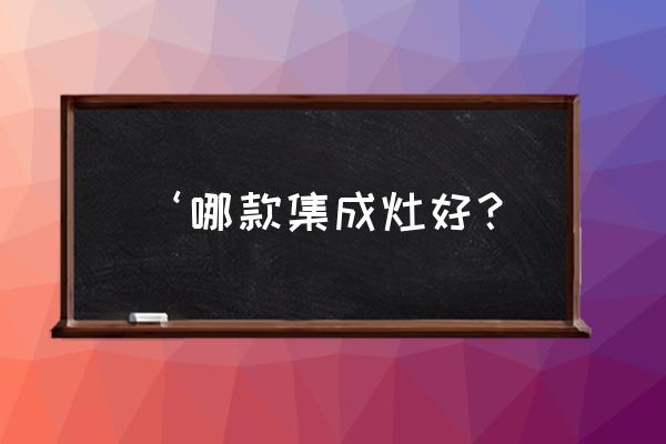 集成灶哪个品牌性价比比较高 ‘哪款集成灶好？