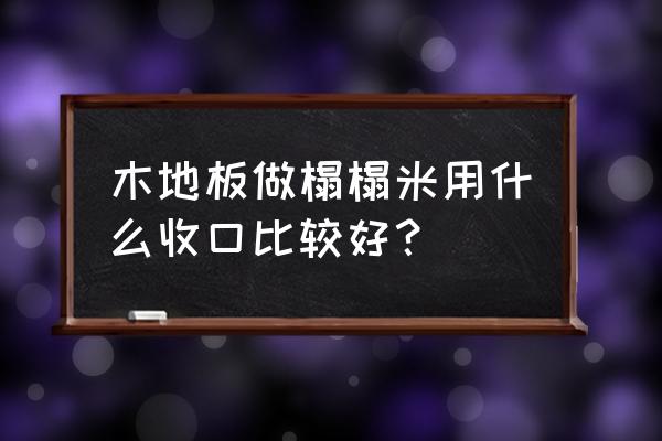 木地板如何做榻榻米 木地板做榻榻米用什么收口比较好？