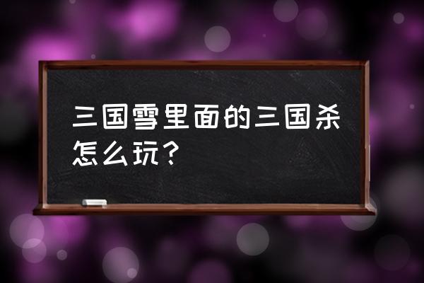 三国雪怎么升级人口 三国雪里面的三国杀怎么玩？