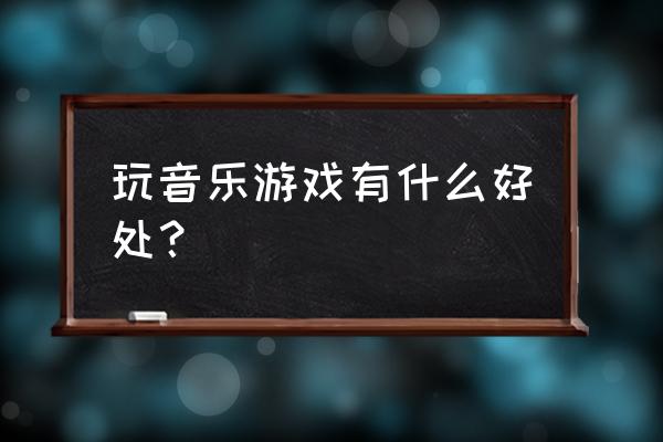 音乐游戏为什么好玩 玩音乐游戏有什么好处？