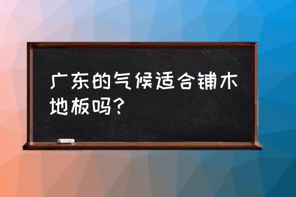 广东能铺木地板吗 广东的气候适合铺木地板吗？