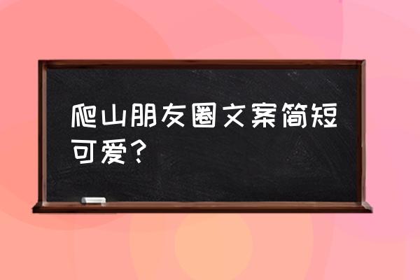 新年第一爬山怎么发朋友圈 爬山朋友圈文案简短可爱？