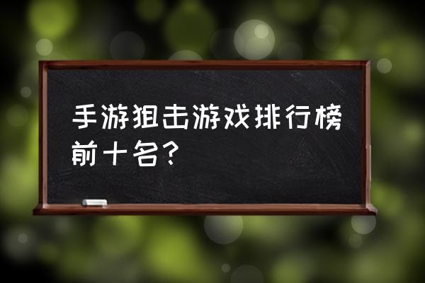 手机上有哪些好玩的射击游戏 手游狙击游戏排行榜前十名？