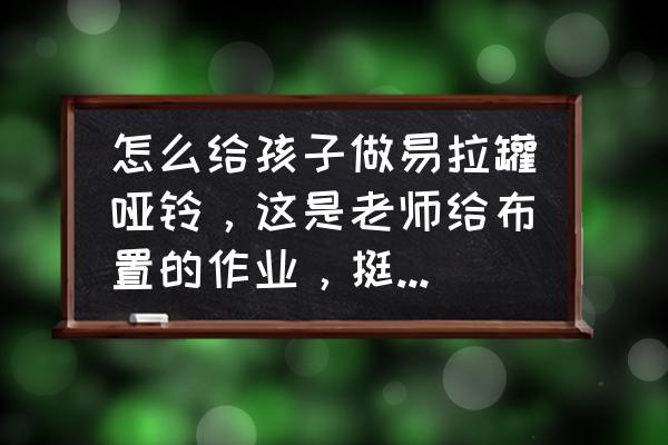 怎样手工制作哑铃 怎么给孩子做易拉罐哑铃，这是老师给布置的作业，挺着急的？