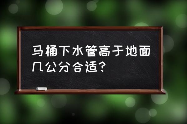 坐便器排污管应高地面多少 马桶下水管高于地面几公分合适？