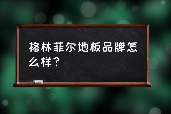 格林菲尔复合地板好吗 格林菲尔地板品牌怎么样？