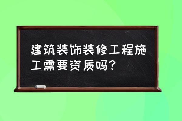 接室内装修工程需要资质吗 建筑装饰装修工程施工需要资质吗？