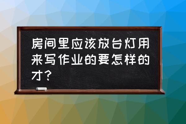 一个房间只开一台灯伤眼睛吗 房间里应该放台灯用来写作业的要怎样的才？