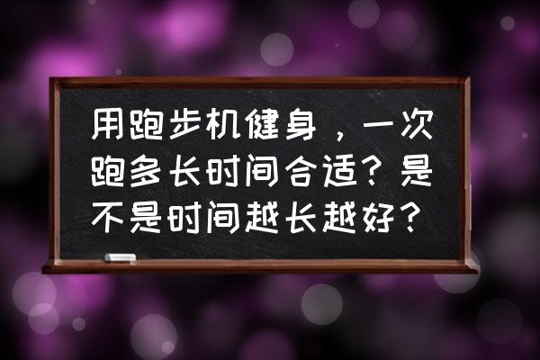 去健身房跑步机跑多长时间 用跑步机健身，一次跑多长时间合适？是不是时间越长越好？