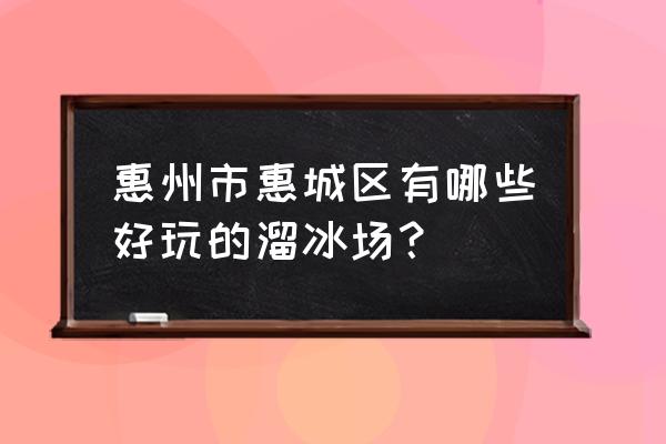 滑冰场里有哪些好玩的 惠州市惠城区有哪些好玩的溜冰场？