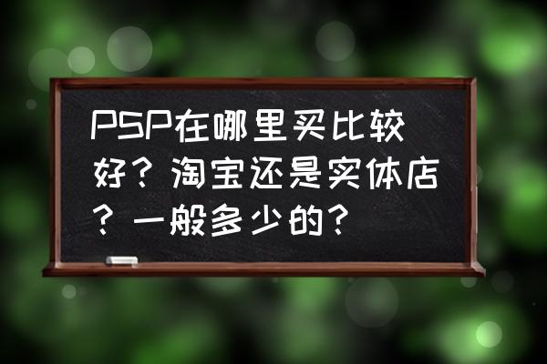 淮南哪家卖的psp好些 PSP在哪里买比较好？淘宝还是实体店？一般多少的？