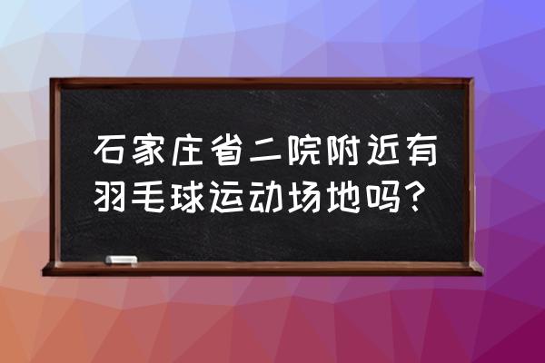 石家庄哪有打羽毛球去处 石家庄省二院附近有羽毛球运动场地吗？