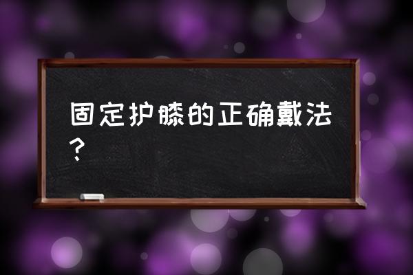 登山时护膝怎么带一个 固定护膝的正确戴法？