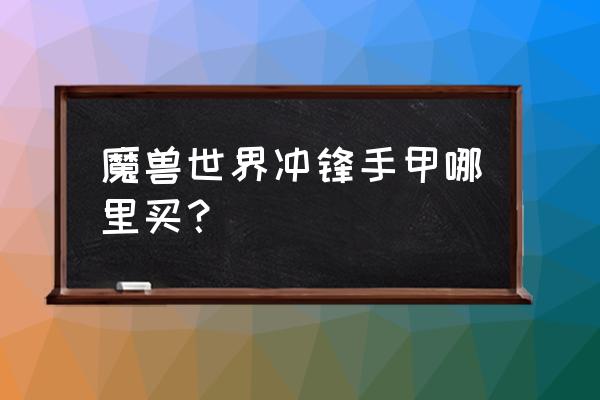 冲锋护手哪里买 魔兽世界冲锋手甲哪里买？