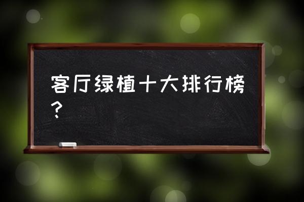 什么植物放在客厅里比较好 客厅绿植十大排行榜？