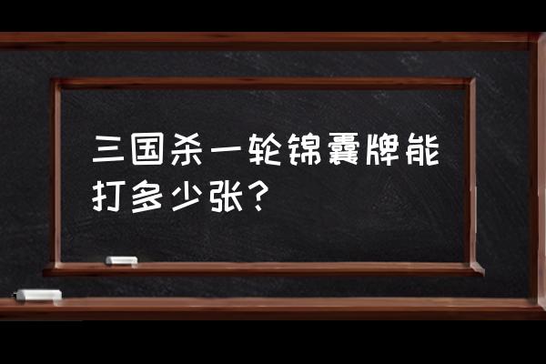 三国杀一轮牌有几张 三国杀一轮锦囊牌能打多少张？