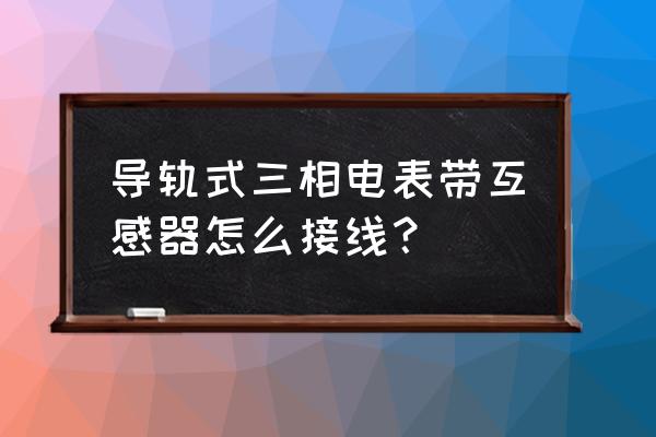 导轨式互感器电表怎么装互感器 导轨式三相电表带互感器怎么接线？