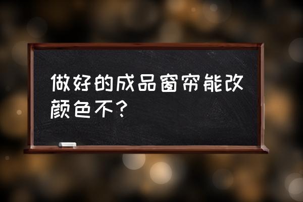 定制的窗帘颜色不喜欢怎么办 做好的成品窗帘能改颜色不？