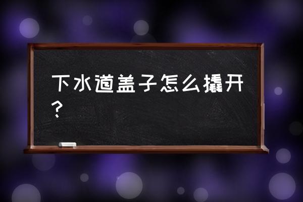 方下水井盖怎么打开 下水道盖子怎么撬开？