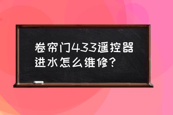 电子卷帘门的钥匙掉水里怎么办 卷帘门433遥控器进水怎么维修？