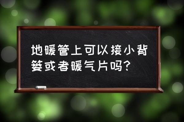 地暖管墙上是直接接背篓吗 地暖管上可以接小背篓或者暖气片吗？