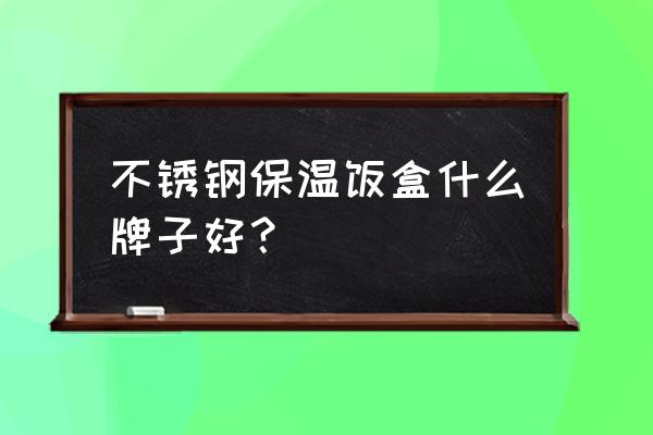 小学生不锈钢饭盒什么牌子 不锈钢保温饭盒什么牌子好？