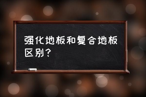 怎样区分复合木地板和强化木地板 强化地板和复合地板区别？