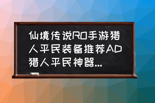 仙境传说手游神器怎么装备 仙境传说RO手游猎人平民装备推荐AD猎人平民神器有哪些？