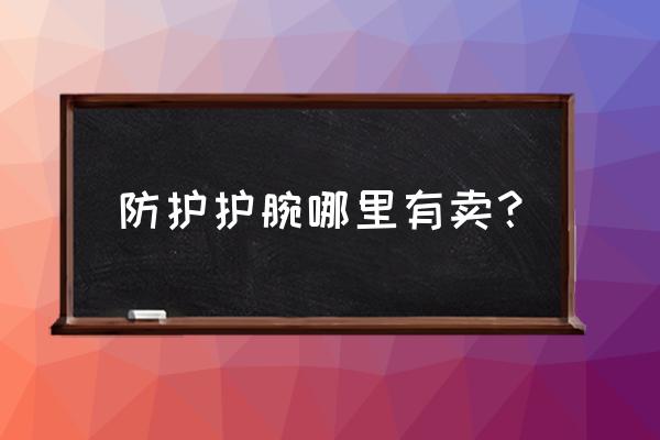 北京护腕哪里有卖 防护护腕哪里有卖？