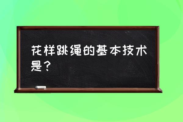 关于花样跳绳的几种基本动作 花样跳绳的基本技术是？