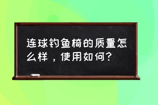 链球钓台怎么样 连球钓鱼椅的质量怎么样，使用如何？