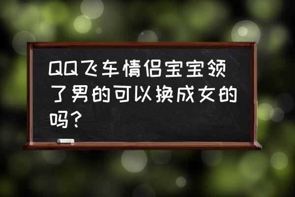 qq音速情侣宠物只能买一种吗 QQ飞车情侣宝宝领了男的可以换成女的吗？