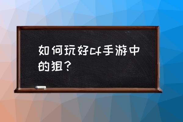 cf手游怎样玩好狙 如何玩好cf手游中的狙？