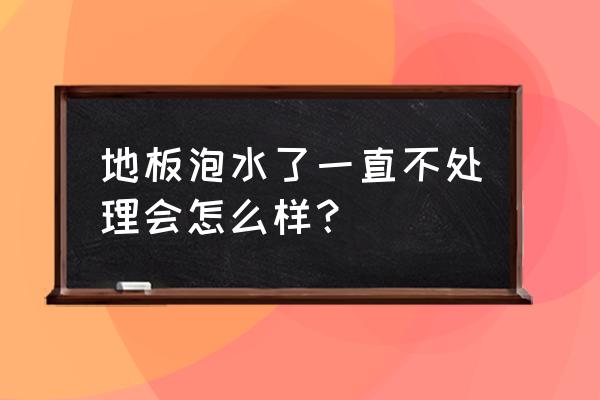 杉木地板长时间泡水了怎么办 地板泡水了一直不处理会怎么样？