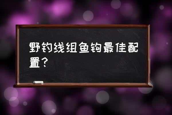 自然水域野钓用什么鱼钩合适 野钓线组鱼钩最佳配置？