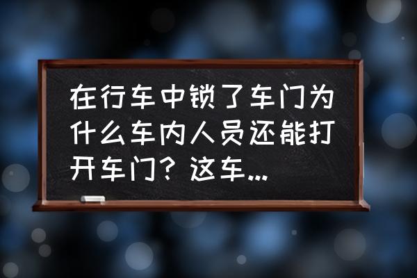 为什么车门锁了里面还能打开 在行车中锁了车门为什么车内人员还能打开车门？这车是这样的吗？