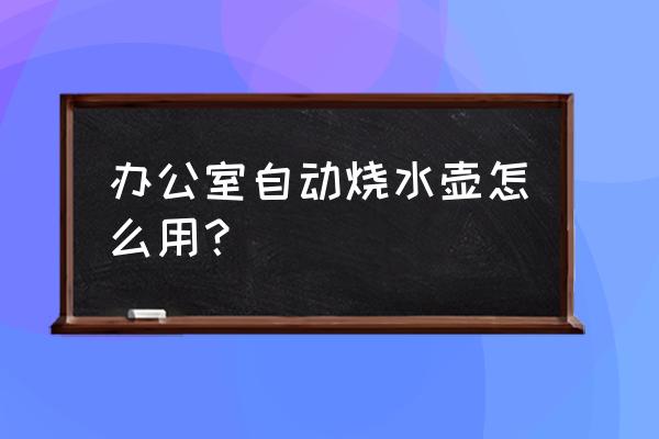 全自动烧水壶如何使用 办公室自动烧水壶怎么用？