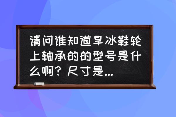 速度轮滑轴承都有什么品牌 请问谁知道旱冰鞋轮上轴承的的型号是什么啊？尺寸是多大，是哪种类型的啊？