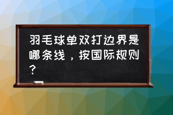 羽毛球双打是按哪条线为出界 羽毛球单双打边界是哪条线，按国际规则？